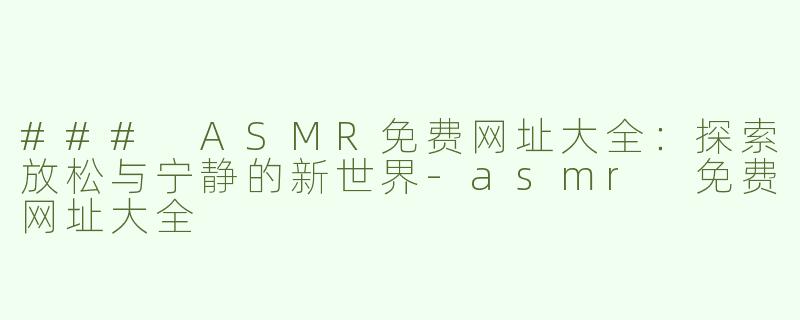 ### ASMR免费网址大全：探索放松与宁静的新世界-asmr 免费网址大全