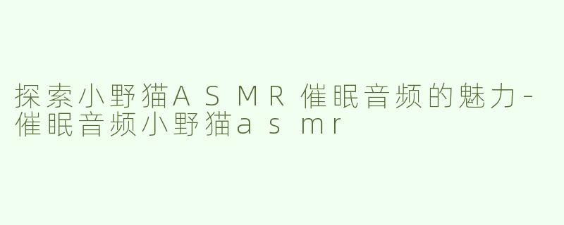 探索小野猫ASMR催眠音频的魅力-催眠音频小野猫asmr