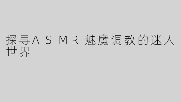 探寻ASMR魅魔调教的迷人世界