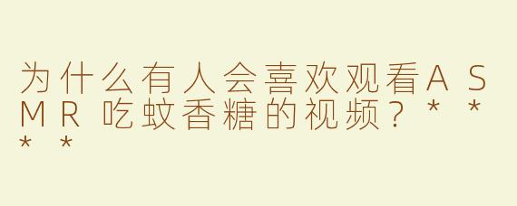 为什么有人会喜欢观看ASMR吃蚊香糖的视频？****