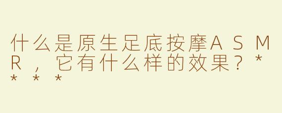什么是原生足底按摩ASMR，它有什么样的效果？****