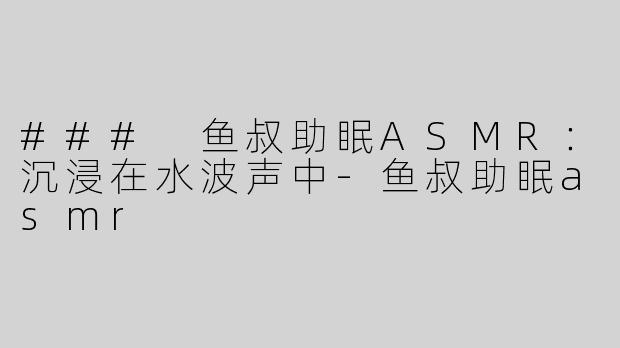### 鱼叔助眠ASMR：沉浸在水波声中
