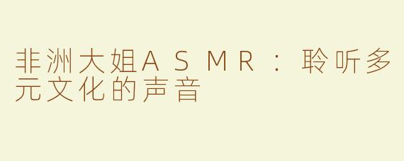 非洲大姐ASMR：聆听多元文化的声音