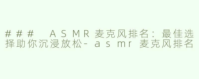 ### ASMR麦克风排名：最佳选择助你沉浸放松