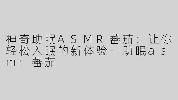 神奇助眠ASMR蕃茄：让你轻松入眠的新体验-助眠asmr蕃茄