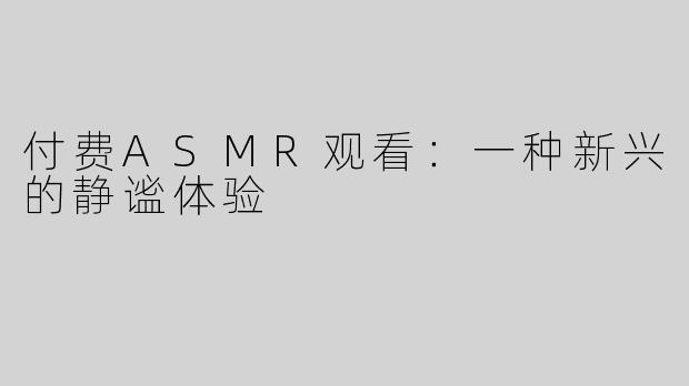 付费ASMR观看：一种新兴的静谧体验