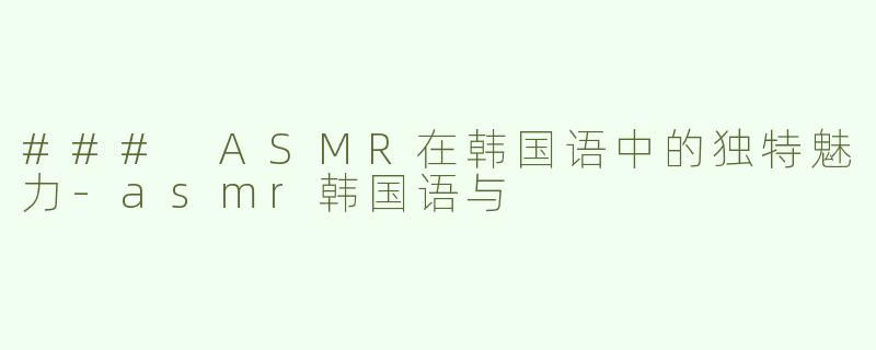 ### ASMR在韩国语中的独特魅力