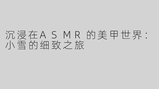 沉浸在ASMR的美甲世界：小雪的细致之旅