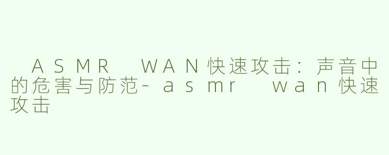  ASMR WAN快速攻击：声音中的危害与防范-asmr wan快速攻击