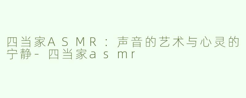 四当家ASMR：声音的艺术与心灵的宁静-四当家asmr