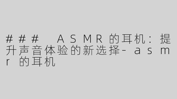 ### ASMR的耳机：提升声音体验的新选择-asmr的耳机