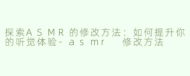 探索ASMR的修改方法：如何提升你的听觉体验
