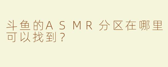 斗鱼的ASMR分区在哪里可以找到？