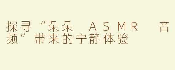 探寻“朵朵 ASMR 音频”带来的宁静体验