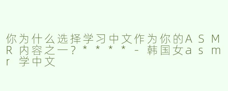 你为什么选择学习中文作为你的ASMR内容之一？****
