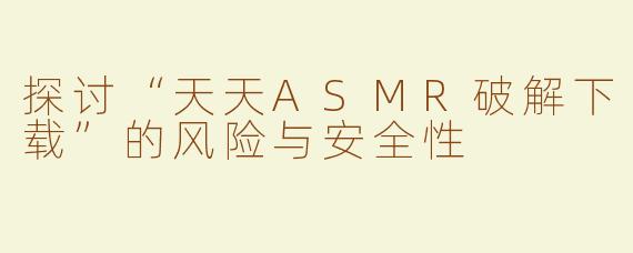 探讨“天天ASMR破解下载”的风险与安全性