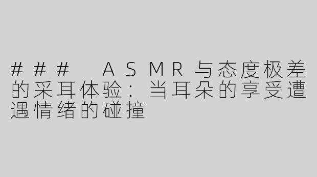 ### ASMR与态度极差的采耳体验：当耳朵的享受遭遇情绪的碰撞