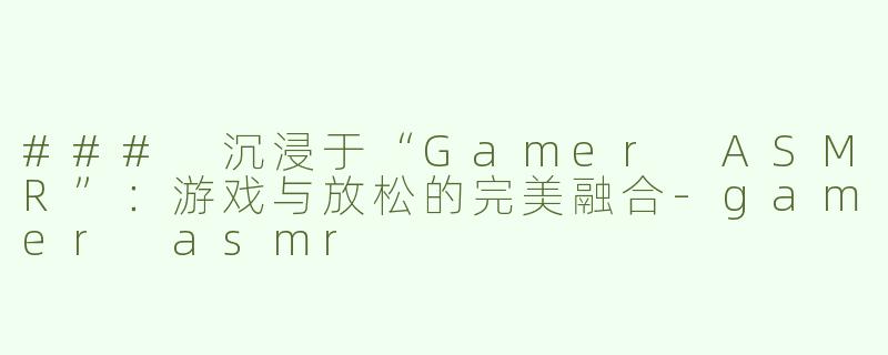 ### 沉浸于“Gamer ASMR”：游戏与放松的完美融合