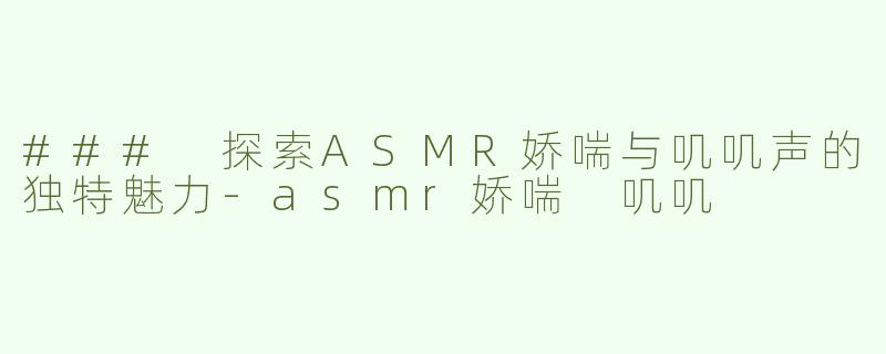 ### 探索ASMR娇喘与叽叽声的独特魅力