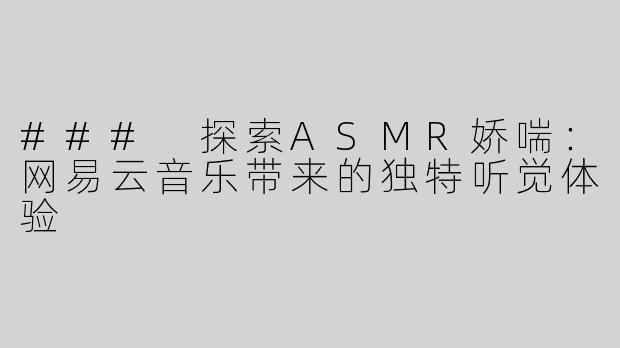### 探索ASMR娇喘：网易云音乐带来的独特听觉体验
