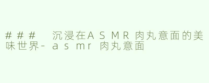 ### 沉浸在ASMR肉丸意面的美味世界-asmr肉丸意面