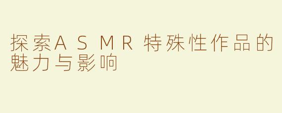 探索ASMR特殊性作品的魅力与影响