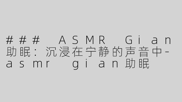 ### ASMR Gian助眠：沉浸在宁静的声音中-asmr gian助眠