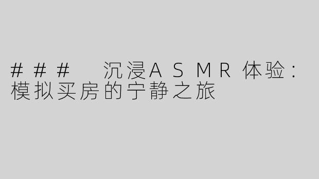 ### 沉浸ASMR体验：模拟买房的宁静之旅