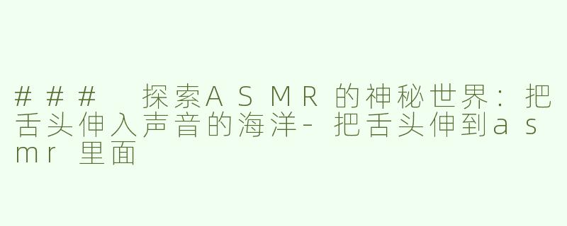 ### 探索ASMR的神秘世界：把舌头伸入声音的海洋