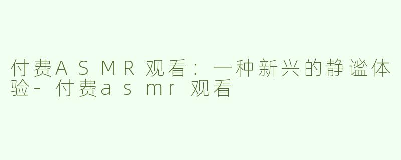 付费ASMR观看：一种新兴的静谧体验