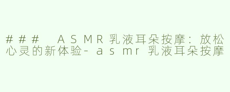 ### ASMR乳液耳朵按摩：放松心灵的新体验-asmr乳液耳朵按摩