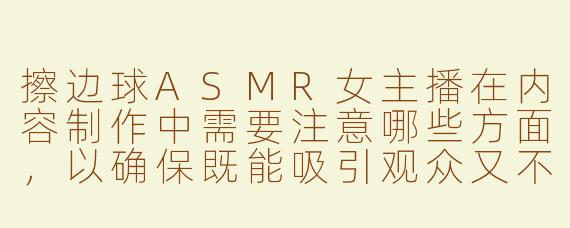 擦边球ASMR女主播在内容制作中需要注意哪些方面，以确保既能吸引观众又不触碰到敏感界限？