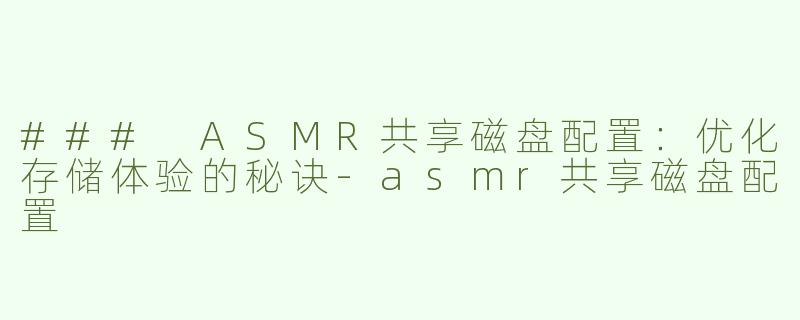 ### ASMR共享磁盘配置：优化存储体验的秘诀-asmr共享磁盘配置