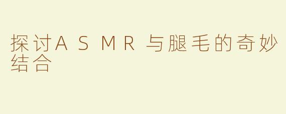 探讨ASMR与腿毛的奇妙结合