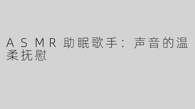 ASMR助眠歌手：声音的温柔抚慰