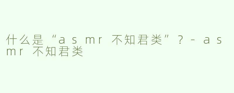 什么是“asmr不知君类”？