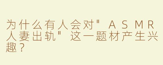 为什么有人会对"ASMR人妻出轨"这一题材产生兴趣？