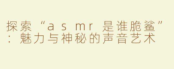 探索“asmr是谁脆鲨”：魅力与神秘的声音艺术