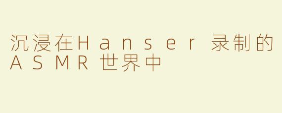 沉浸在Hanser录制的ASMR世界中