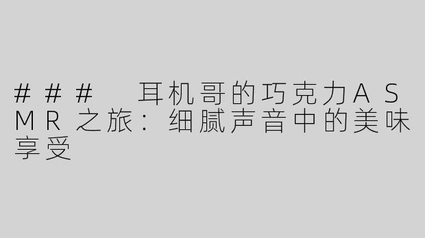 ### 耳机哥的巧克力ASMR之旅：细腻声音中的美味享受