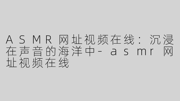 ASMR网址视频在线：沉浸在声音的海洋中