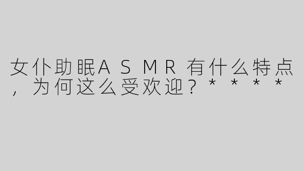 女仆助眠ASMR有什么特点，为何这么受欢迎？****