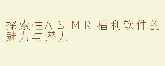 探索性ASMR福利软件的魅力与潜力