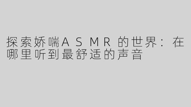 探索娇喘ASMR的世界：在哪里听到最舒适的声音