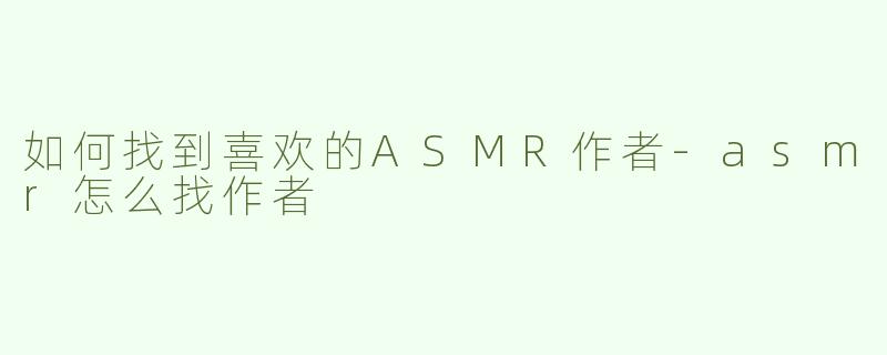 如何找到喜欢的ASMR作者-asmr怎么找作者