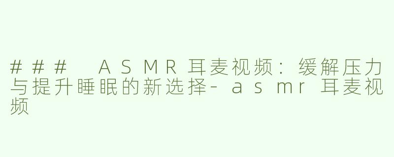 ### ASMR耳麦视频：缓解压力与提升睡眠的新选择-asmr耳麦视频