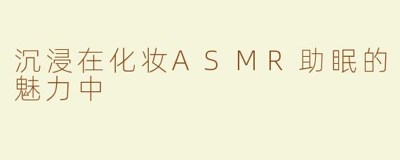 沉浸在化妆ASMR助眠的魅力中