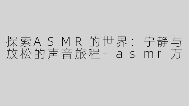 探索ASMR的世界：宁静与放松的声音旅程
