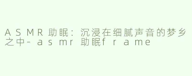 ASMR助眠：沉浸在细腻声音的梦乡之中-asmr助眠frame