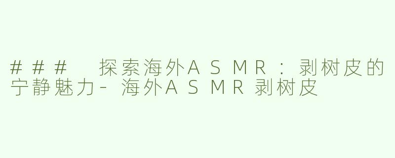 ### 探索海外ASMR：剥树皮的宁静魅力-海外ASMR剥树皮